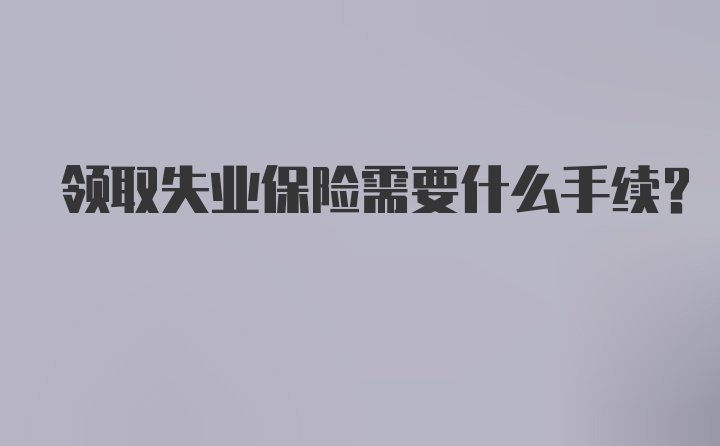 领取失业保险需要什么手续？