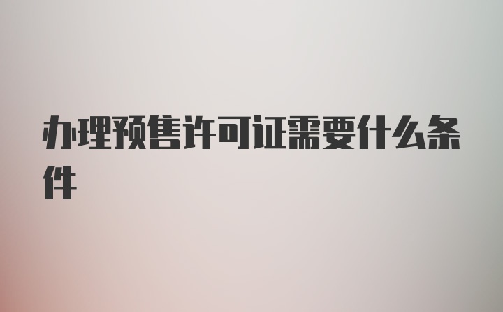 办理预售许可证需要什么条件