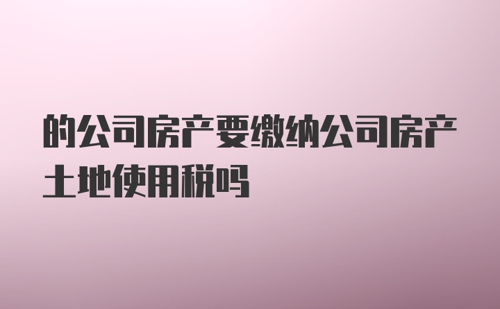 的公司房产要缴纳公司房产土地使用税吗