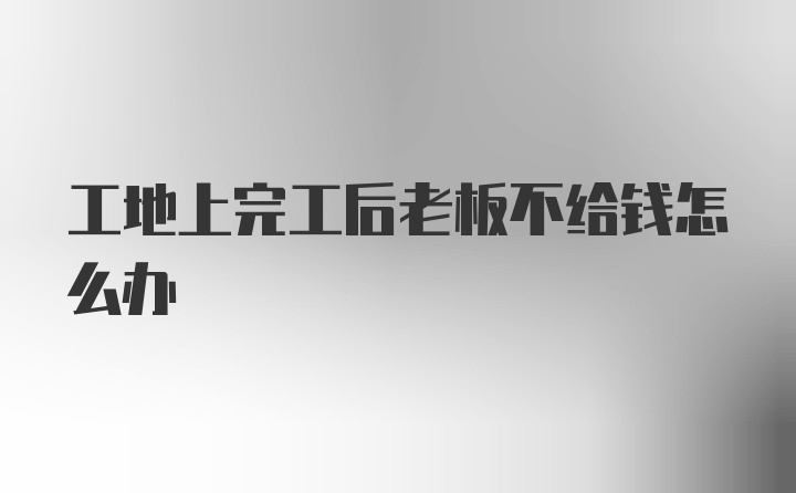 工地上完工后老板不给钱怎么办