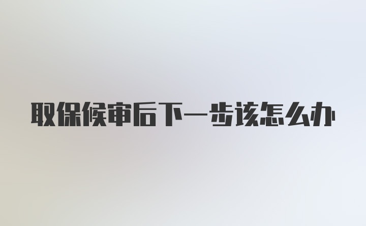 取保候审后下一步该怎么办