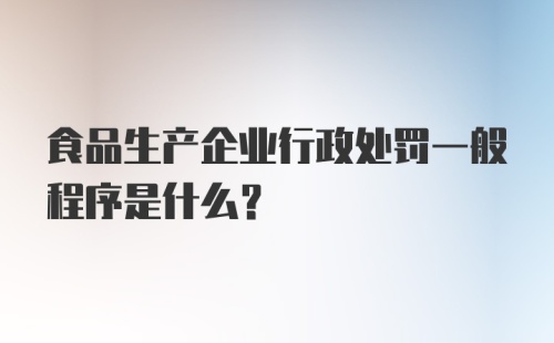 食品生产企业行政处罚一般程序是什么？