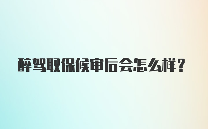 醉驾取保候审后会怎么样？