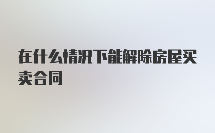 在什么情况下能解除房屋买卖合同