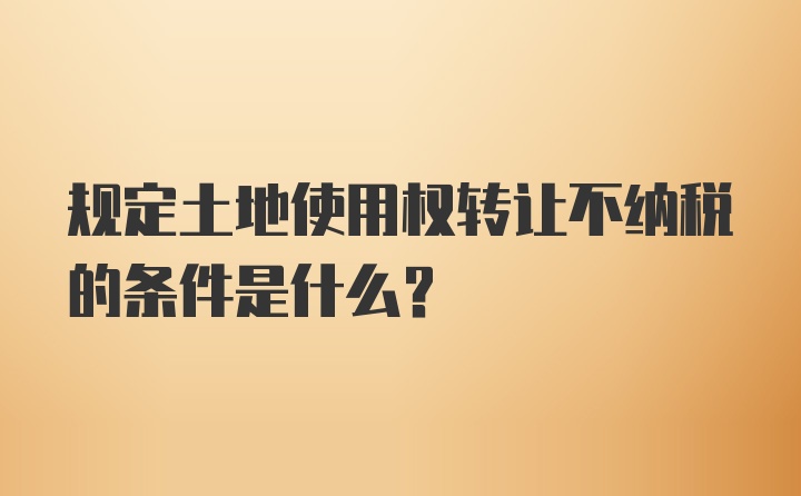 规定土地使用权转让不纳税的条件是什么？