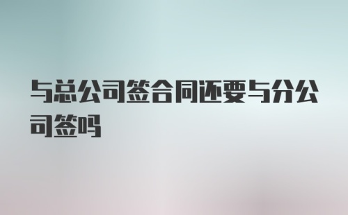 与总公司签合同还要与分公司签吗