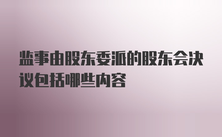 监事由股东委派的股东会决议包括哪些内容