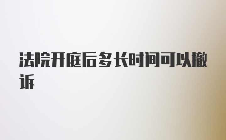 法院开庭后多长时间可以撤诉