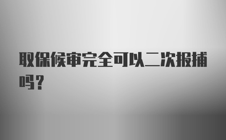 取保候审完全可以二次报捕吗？