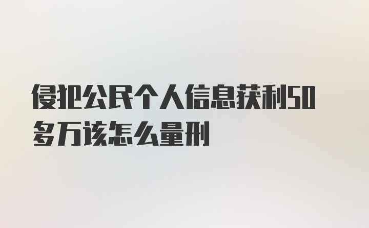 侵犯公民个人信息获利50多万该怎么量刑