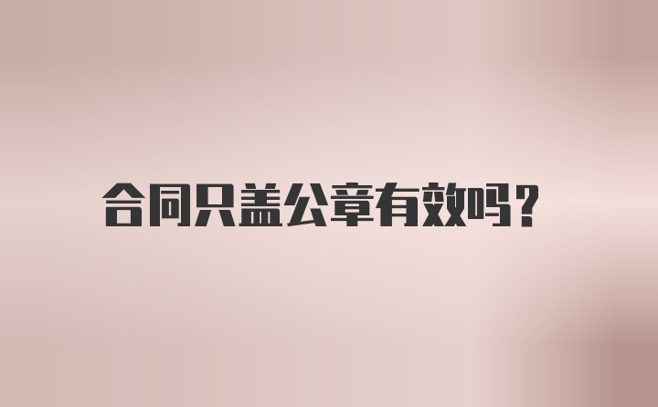 合同只盖公章有效吗？