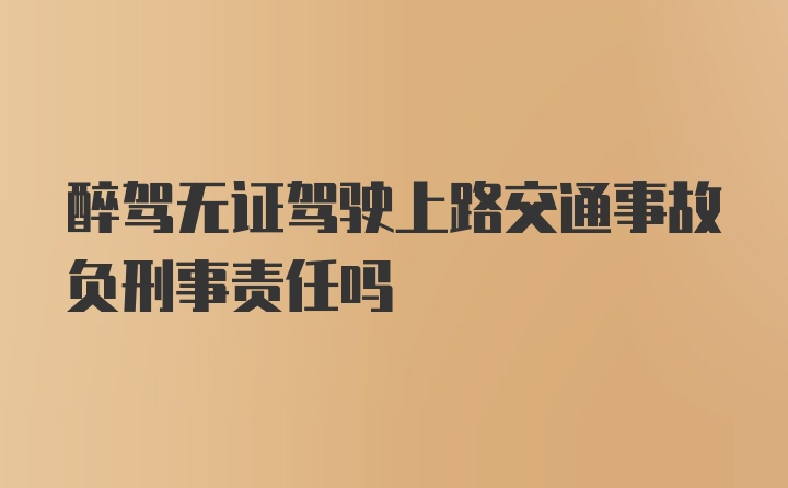 醉驾无证驾驶上路交通事故负刑事责任吗