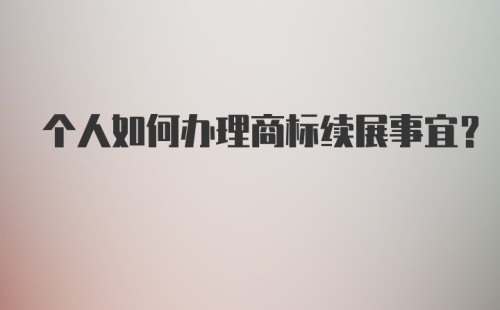 个人如何办理商标续展事宜？