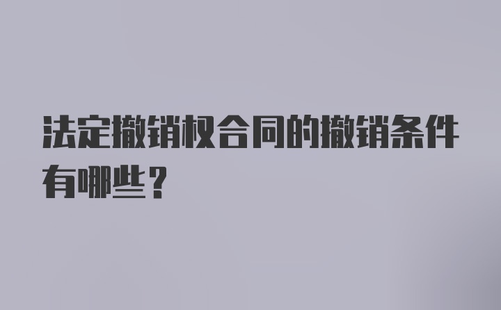 法定撤销权合同的撤销条件有哪些？