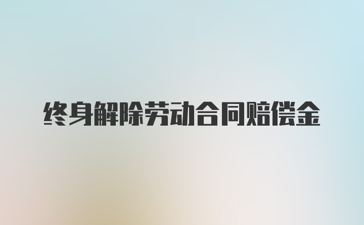 终身解除劳动合同赔偿金