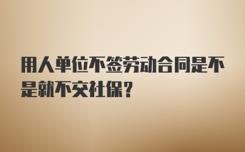 用人单位不签劳动合同是不是就不交社保?