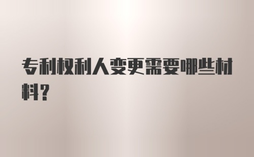 专利权利人变更需要哪些材料?