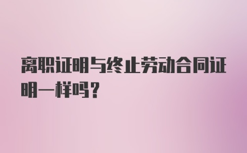 离职证明与终止劳动合同证明一样吗？