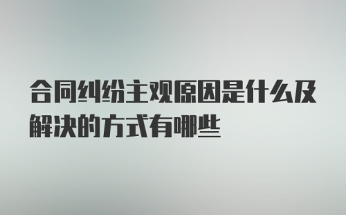 合同纠纷主观原因是什么及解决的方式有哪些