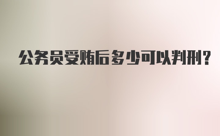 公务员受贿后多少可以判刑？