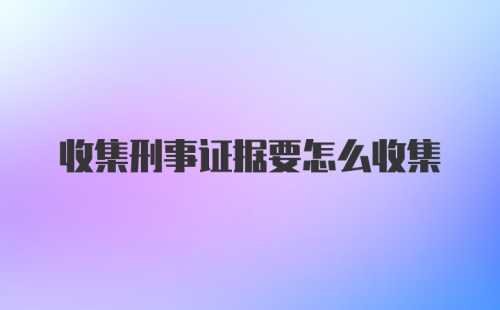 收集刑事证据要怎么收集