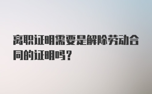 离职证明需要是解除劳动合同的证明吗？