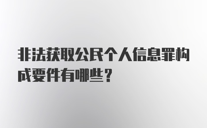 非法获取公民个人信息罪构成要件有哪些？