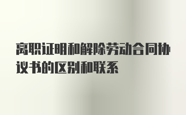 离职证明和解除劳动合同协议书的区别和联系