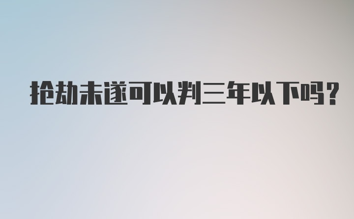 抢劫未遂可以判三年以下吗?