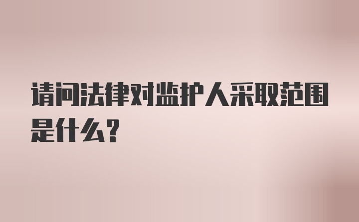 请问法律对监护人采取范围是什么？