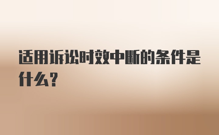 适用诉讼时效中断的条件是什么？