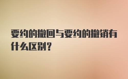 要约的撤回与要约的撤销有什么区别？