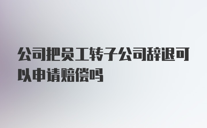 公司把员工转子公司辞退可以申请赔偿吗