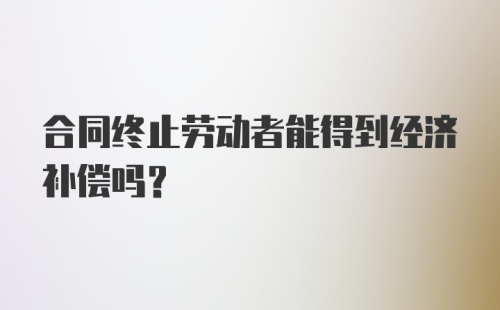 合同终止劳动者能得到经济补偿吗?