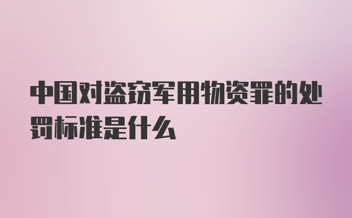 中国对盗窃军用物资罪的处罚标准是什么