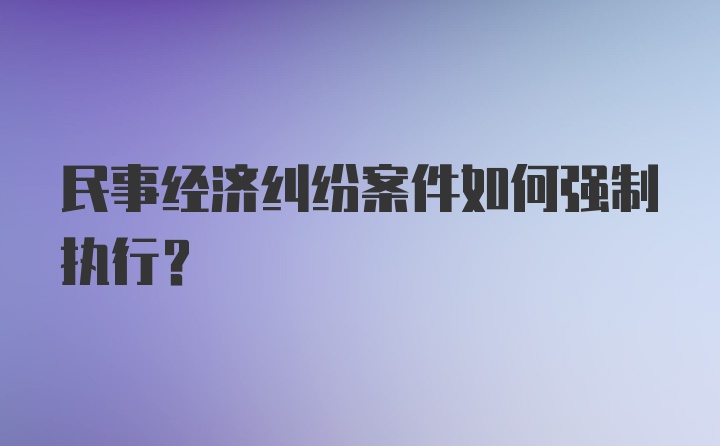 民事经济纠纷案件如何强制执行?