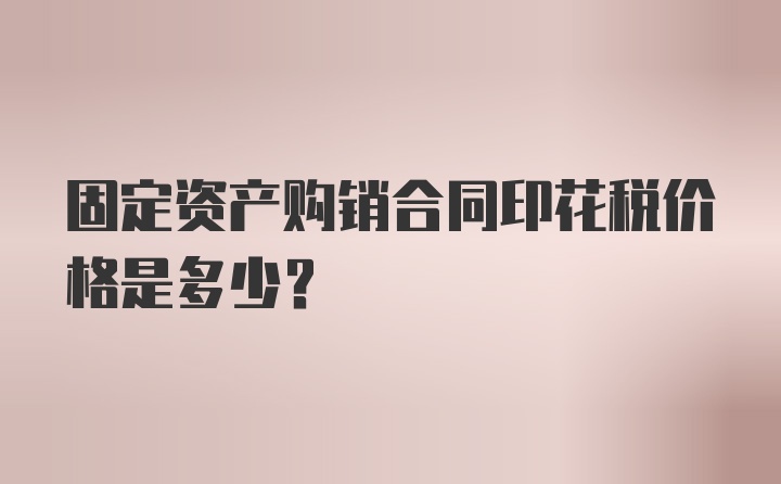 固定资产购销合同印花税价格是多少？