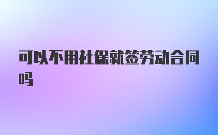 可以不用社保就签劳动合同吗