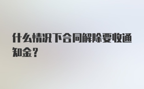 什么情况下合同解除要收通知金？