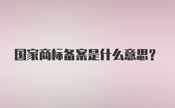 国家商标备案是什么意思？