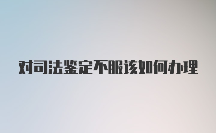 对司法鉴定不服该如何办理