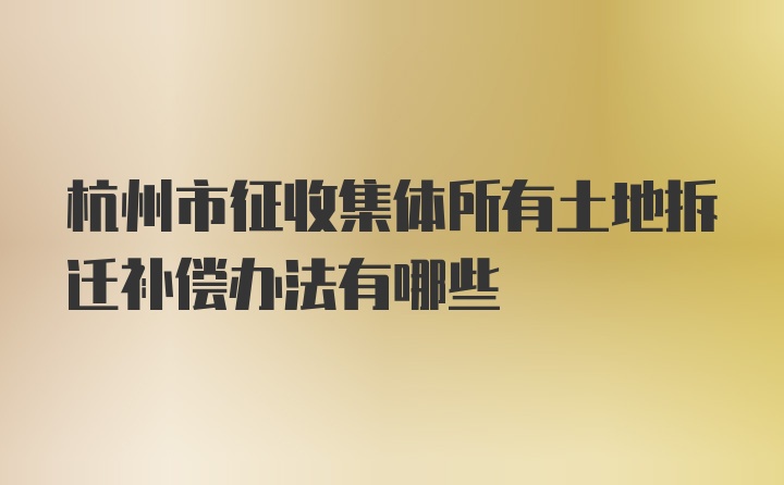 杭州市征收集体所有土地拆迁补偿办法有哪些