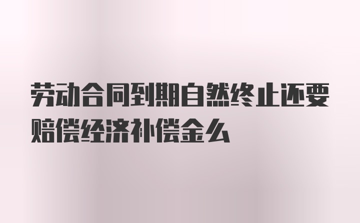 劳动合同到期自然终止还要赔偿经济补偿金么