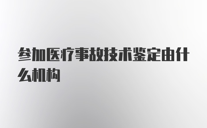 参加医疗事故技术鉴定由什么机构