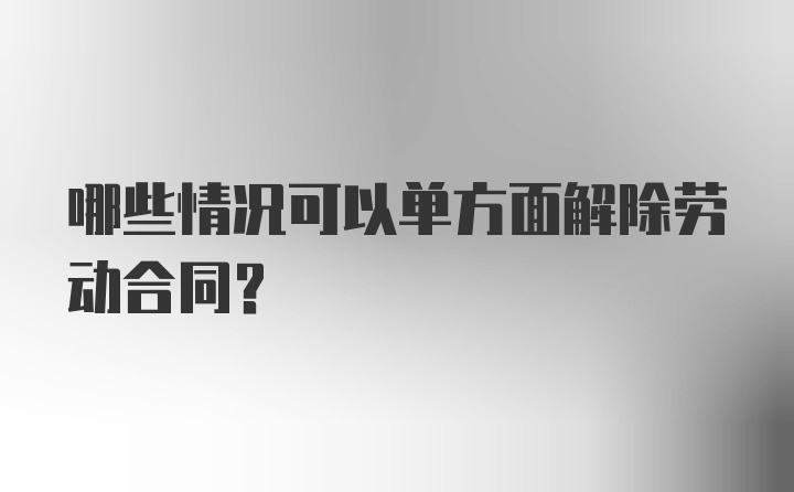 哪些情况可以单方面解除劳动合同？