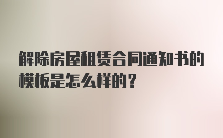 解除房屋租赁合同通知书的模板是怎么样的？