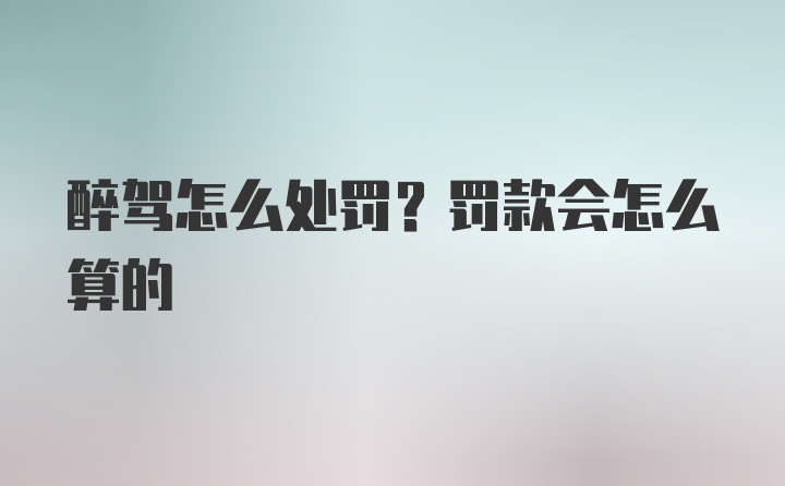 醉驾怎么处罚？罚款会怎么算的