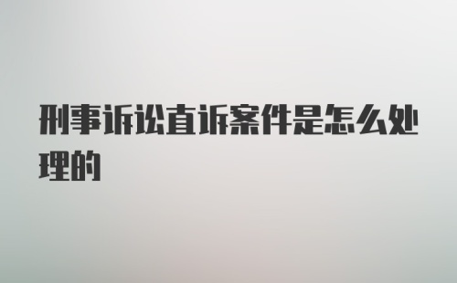 刑事诉讼直诉案件是怎么处理的