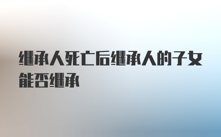 继承人死亡后继承人的子女能否继承