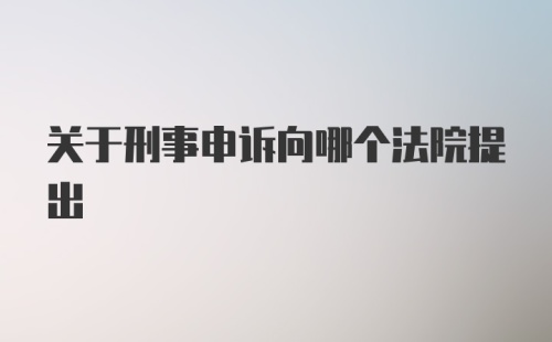 关于刑事申诉向哪个法院提出